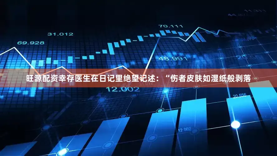 旺源配资幸存医生在日记里绝望记述：“伤者皮肤如湿纸般剥落
