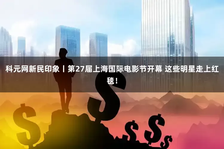 科元网新民印象丨第27届上海国际电影节开幕 这些明星走上红毯！
