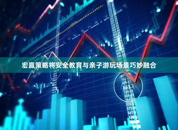 宏赢策略将安全教育与亲子游玩场景巧妙融合