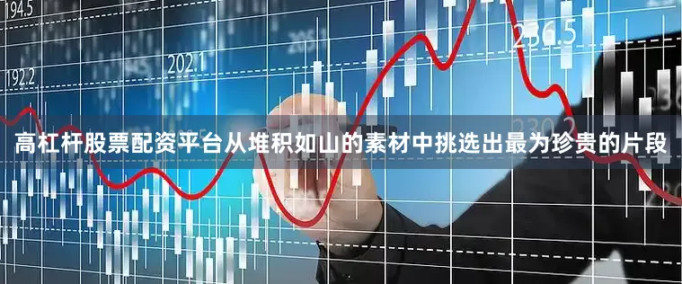 高杠杆股票配资平台从堆积如山的素材中挑选出最为珍贵的片段