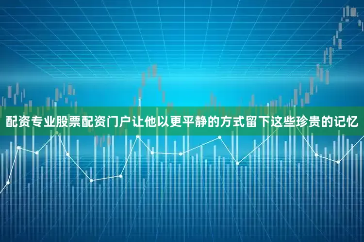 配资专业股票配资门户让他以更平静的方式留下这些珍贵的记忆