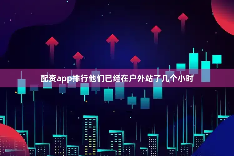 配资app排行他们已经在户外站了几个小时