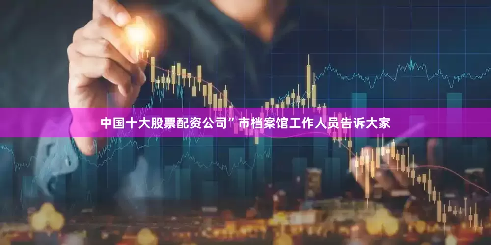 中国十大股票配资公司”市档案馆工作人员告诉大家