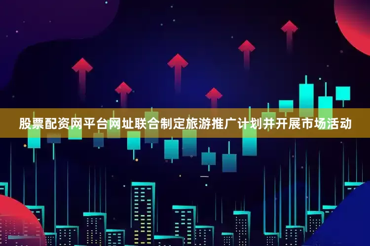 股票配资网平台网址联合制定旅游推广计划并开展市场活动