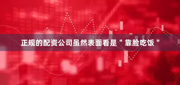 正规的配资公司虽然表面看是＂靠脸吃饭＂