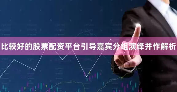 比较好的股票配资平台引导嘉宾分组演绎并作解析