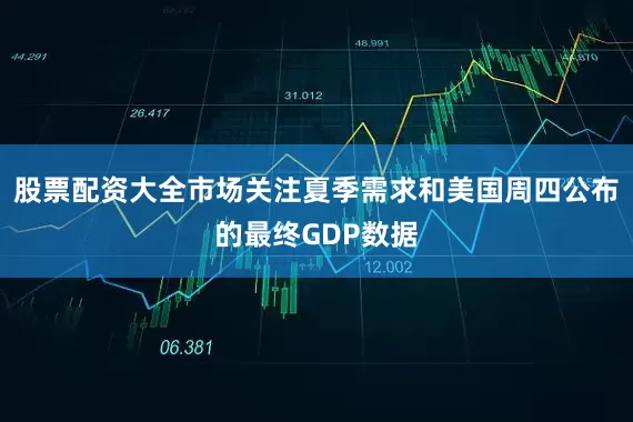股票配资大全市场关注夏季需求和美国周四公布的最终GDP数据