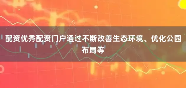 配资优秀配资门户通过不断改善生态环境、优化公园布局等