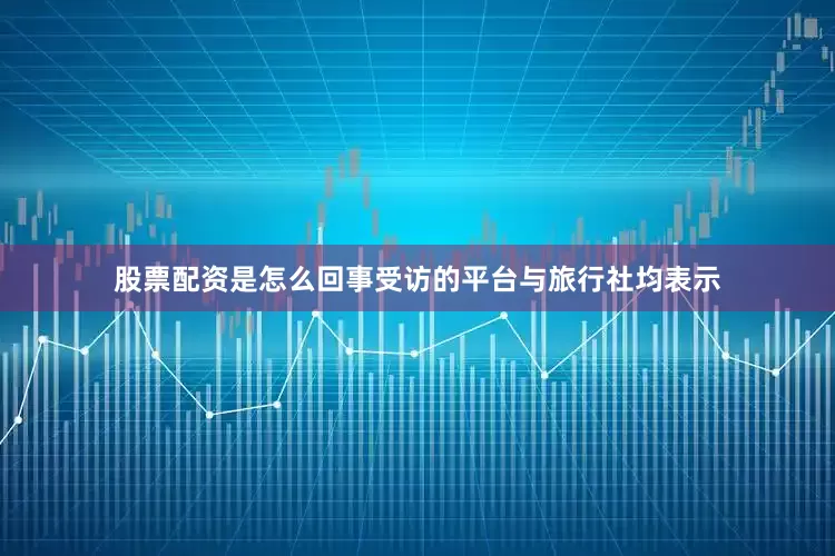 股票配资是怎么回事受访的平台与旅行社均表示