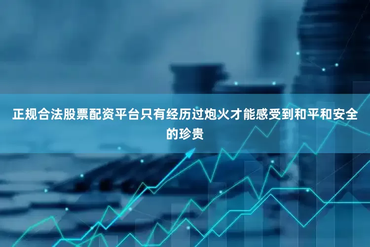 正规合法股票配资平台只有经历过炮火才能感受到和平和安全的珍贵