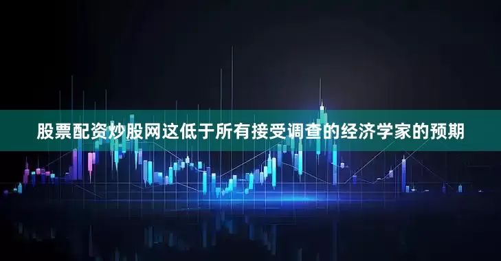 股票配资炒股网这低于所有接受调查的经济学家的预期