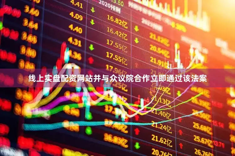 线上实盘配资网站并与众议院合作立即通过该法案