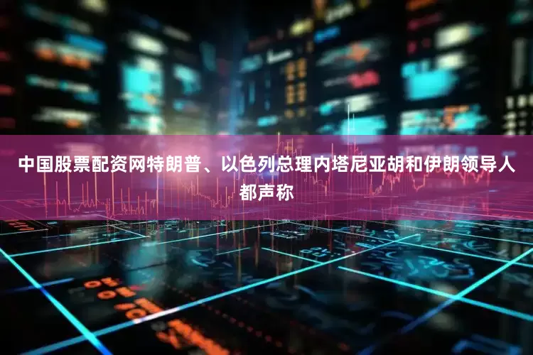 中国股票配资网特朗普、以色列总理内塔尼亚胡和伊朗领导人都声称