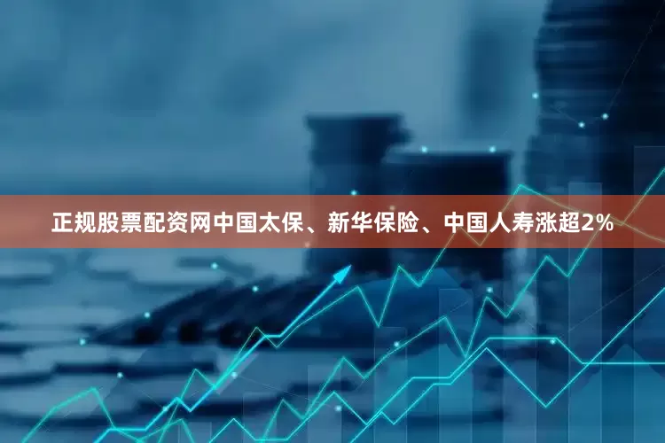 正规股票配资网中国太保、新华保险、中国人寿涨超2%