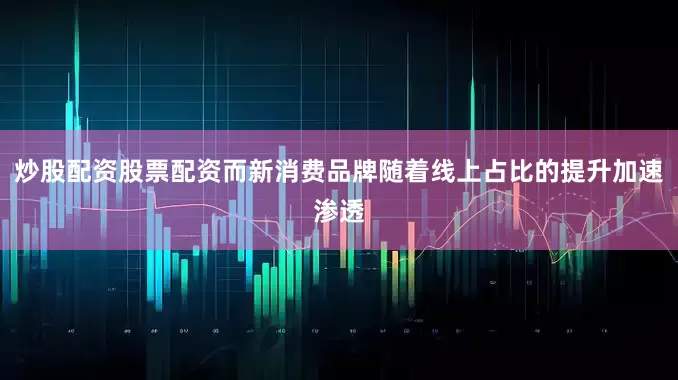 炒股配资股票配资而新消费品牌随着线上占比的提升加速渗透