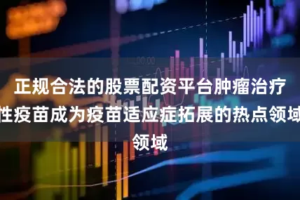 正规合法的股票配资平台肿瘤治疗性疫苗成为疫苗适应症拓展的热点领域