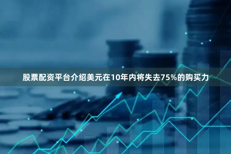 股票配资平台介绍美元在10年内将失去75%的购买力