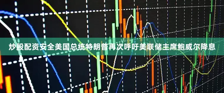 炒股配资安全美国总统特朗普再次呼吁美联储主席鲍威尔降息