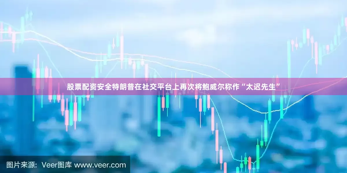 股票配资安全特朗普在社交平台上再次将鲍威尔称作“太迟先生”