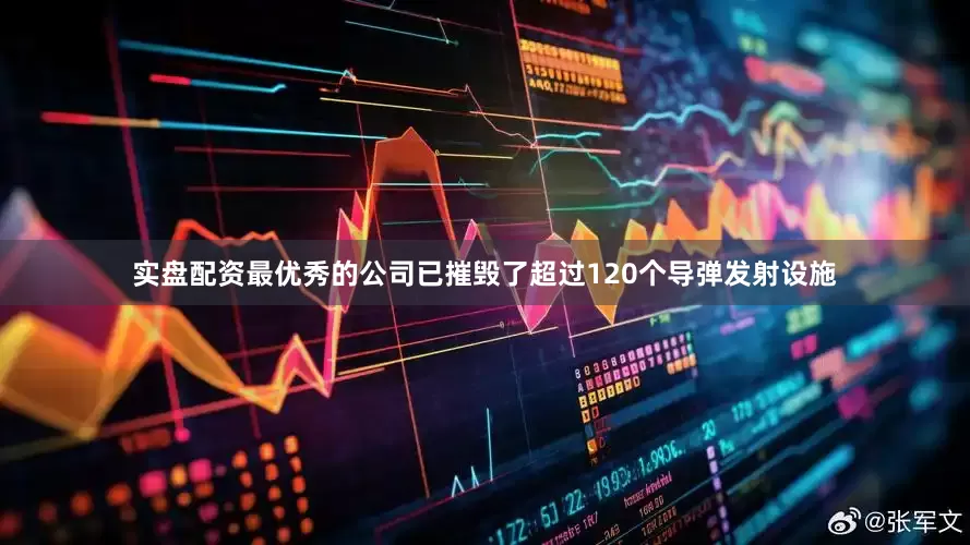 实盘配资最优秀的公司已摧毁了超过120个导弹发射设施