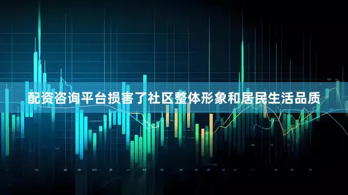 配资咨询平台损害了社区整体形象和居民生活品质