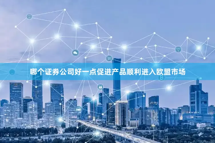 哪个证券公司好一点促进产品顺利进入欧盟市场