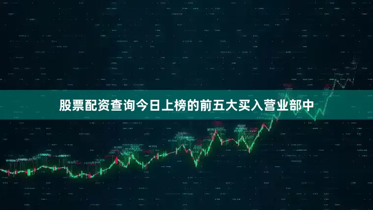 股票配资查询今日上榜的前五大买入营业部中
