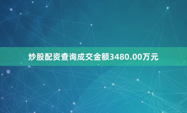 炒股配资查询成交金额3480.00万元