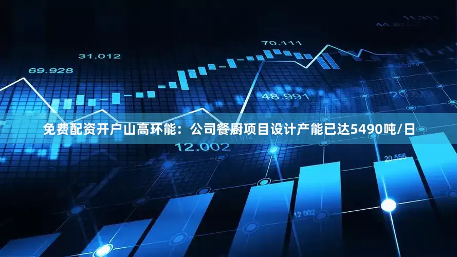 免费配资开户山高环能：公司餐厨项目设计产能已达5490吨/日