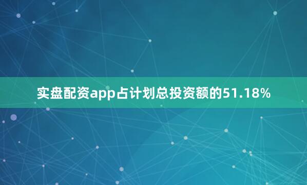实盘配资app占计划总投资额的51.18%