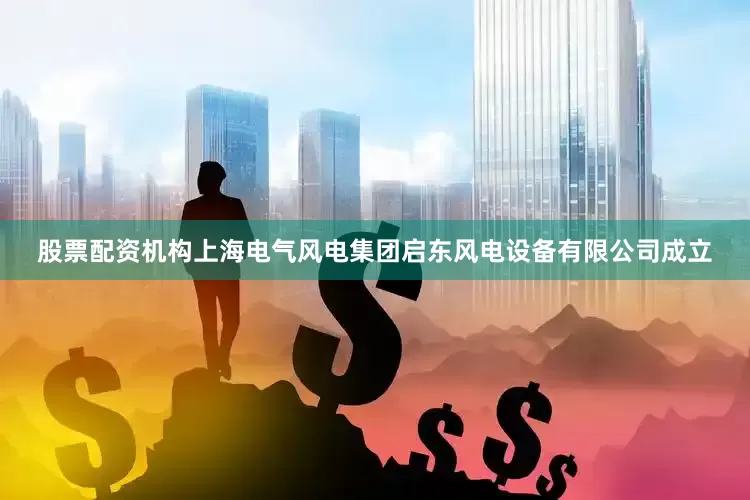 股票配资机构上海电气风电集团启东风电设备有限公司成立