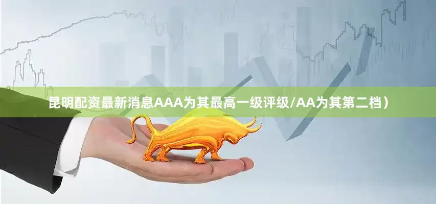 昆明配资最新消息AAA为其最高一级评级/AA为其第二档）