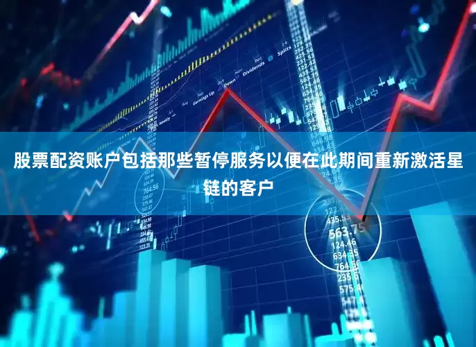 股票配资账户包括那些暂停服务以便在此期间重新激活星链的客户