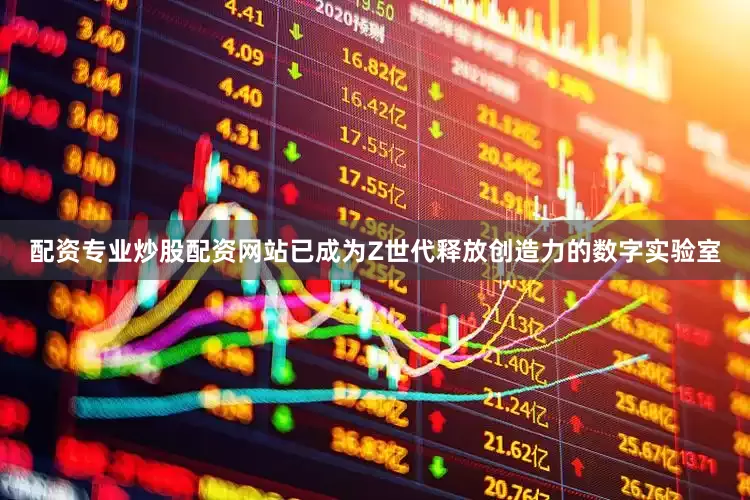 配资专业炒股配资网站已成为Z世代释放创造力的数字实验室