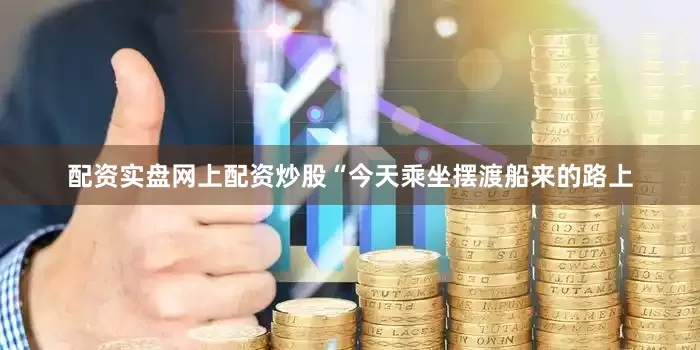 配资实盘网上配资炒股“今天乘坐摆渡船来的路上