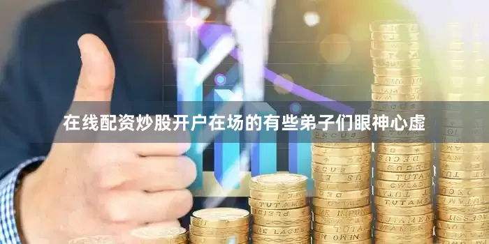 在线配资炒股开户在场的有些弟子们眼神心虚
