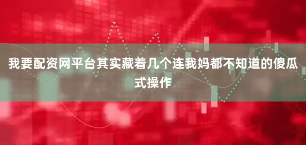 我要配资网平台其实藏着几个连我妈都不知道的傻瓜式操作