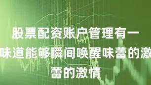 股票配资账户管理有一种味道能够瞬间唤醒味蕾的激情