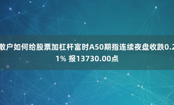 散户如何给股票加杠杆富时A50期指连续夜盘收跌0.21% 报13730.00点