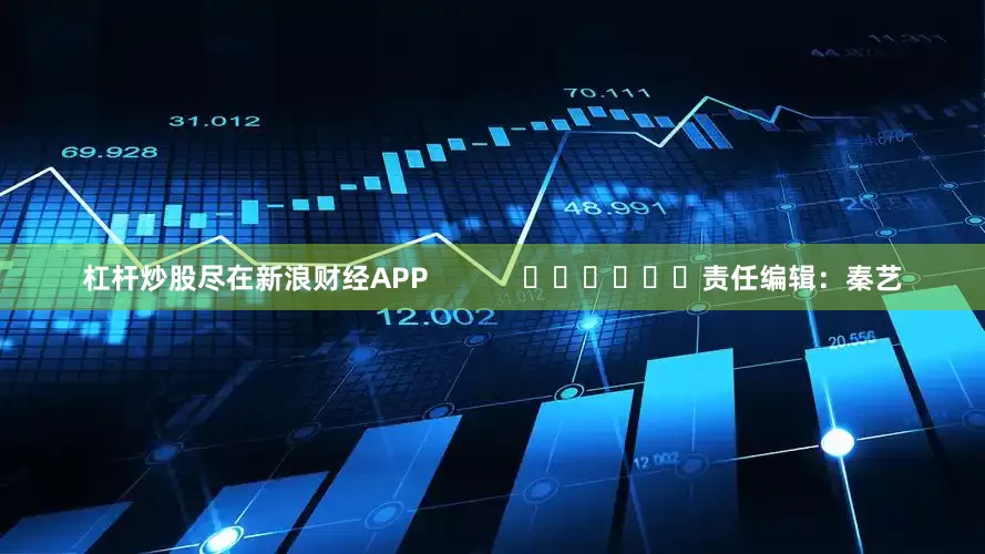 杠杆炒股尽在新浪财经APP            						责任编辑：秦艺