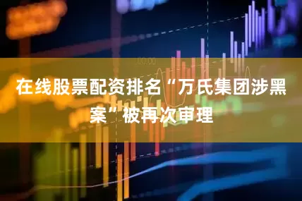 在线股票配资排名“万氏集团涉黑案”被再次审理