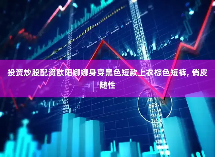 投资炒股配资欧阳娜娜身穿黑色短款上衣棕色短裤, 俏皮随性