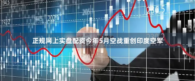 正规网上实盘配资今年5月空战重创印度空军