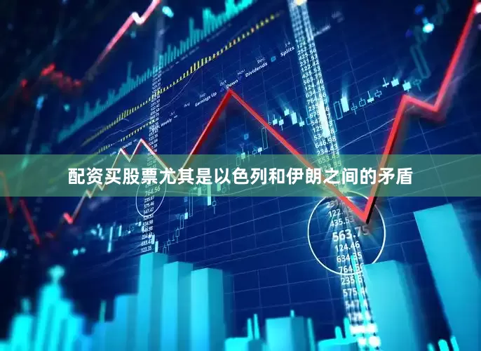 配资买股票尤其是以色列和伊朗之间的矛盾