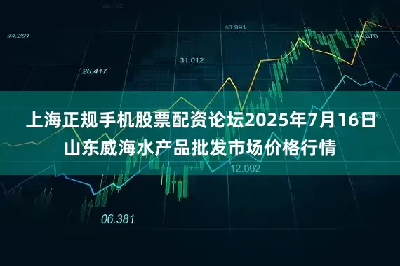 上海正规手机股票配资论坛2025年7月16日山东威海水产品批发市场价格行情