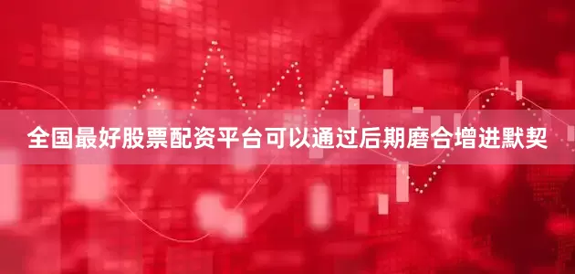 全国最好股票配资平台可以通过后期磨合增进默契