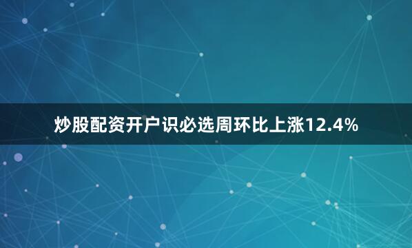 炒股配资开户识必选周环比上涨12.4%
