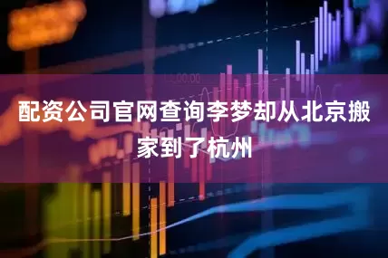 配资公司官网查询李梦却从北京搬家到了杭州