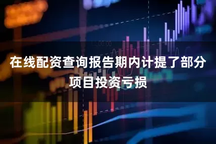 在线配资查询报告期内计提了部分项目投资亏损