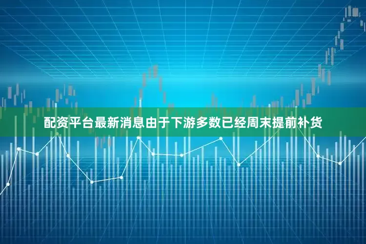 配资平台最新消息由于下游多数已经周末提前补货
